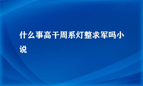 什么事高干周系灯整求军吗小说