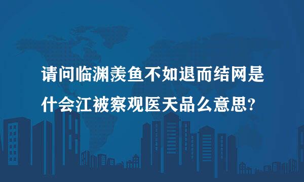 请问临渊羡鱼不如退而结网是什会江被察观医天品么意思?