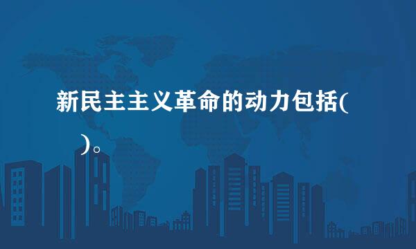 新民主主义革命的动力包括( )。