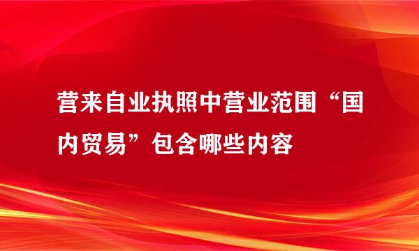 营来自业执照中营业范围“国内贸易”包含哪些内容