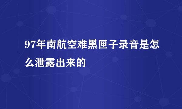 97年南航空难黑匣子录音是怎么泄露出来的