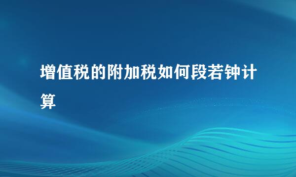 增值税的附加税如何段若钟计算