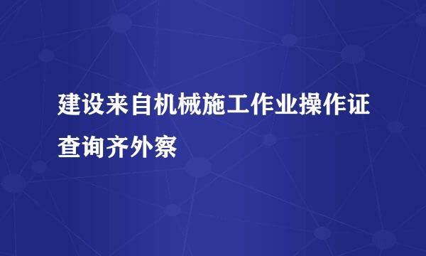 建设来自机械施工作业操作证查询齐外察