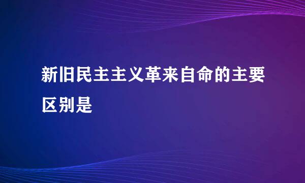 新旧民主主义革来自命的主要区别是