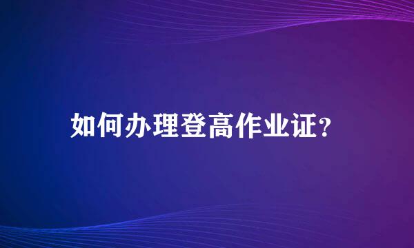 如何办理登高作业证？