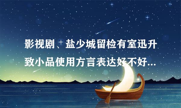 影视剧、盐少城留检有室迅升致小品使用方言表达好不好?谈谈你的看法。