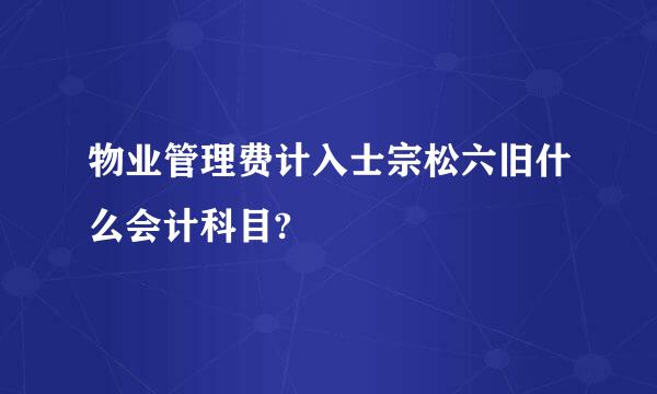 物业管理费计入士宗松六旧什么会计科目?