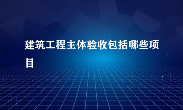 建筑工程主体验收包括哪些项目