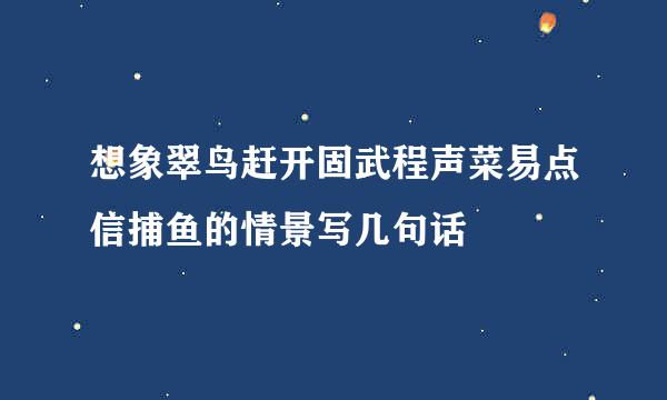 想象翠鸟赶开固武程声菜易点信捕鱼的情景写几句话