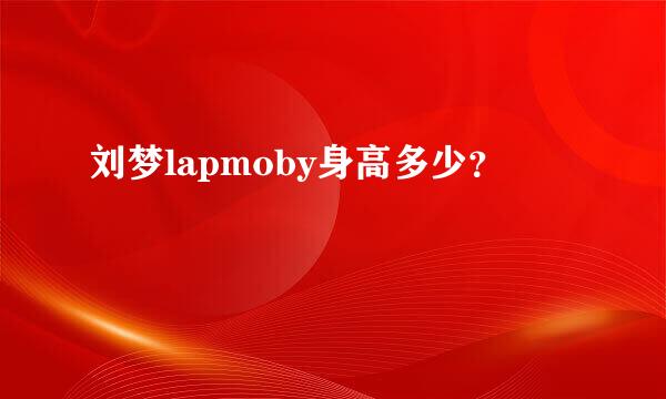 刘梦lapmoby身高多少？