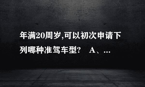 年满20周岁,可以初次申请下列哪种准驾车型? A、大型货车 B、大型客车 C、中型客车 D、牵引车