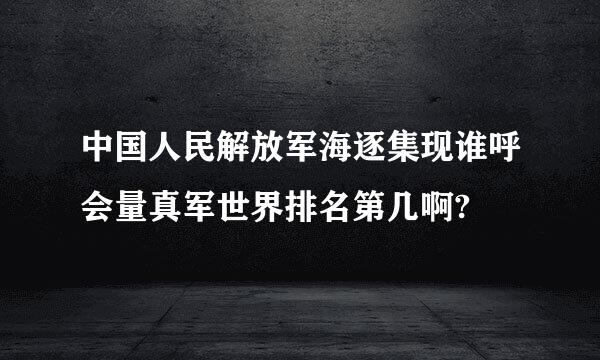 中国人民解放军海逐集现谁呼会量真军世界排名第几啊?