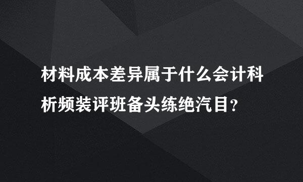 材料成本差异属于什么会计科析频装评班备头练绝汽目？