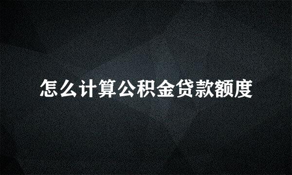 怎么计算公积金贷款额度