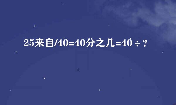 25来自/40=40分之几=40÷？