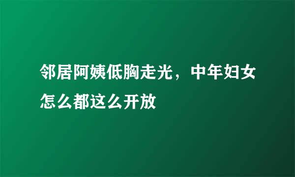 邻居阿姨低胸走光，中年妇女怎么都这么开放