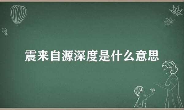 震来自源深度是什么意思