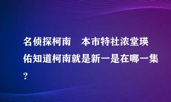 名侦探柯南 本市特社浓堂瑛佑知道柯南就是新一是在哪一集？