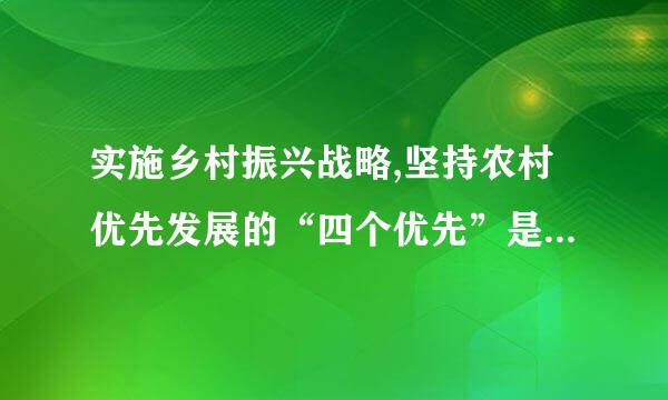 实施乡村振兴战略,坚持农村优先发展的“四个优先”是指(   )。