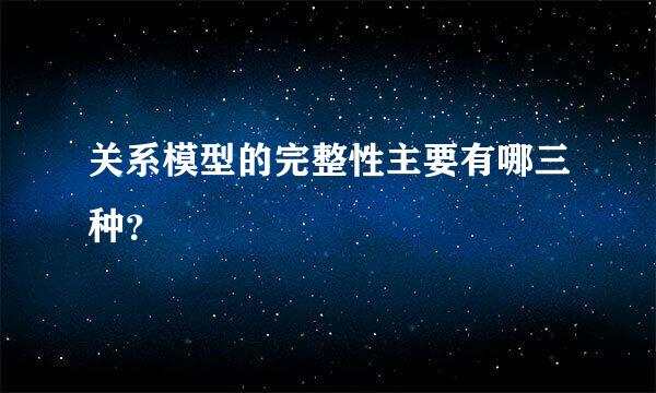 关系模型的完整性主要有哪三种？