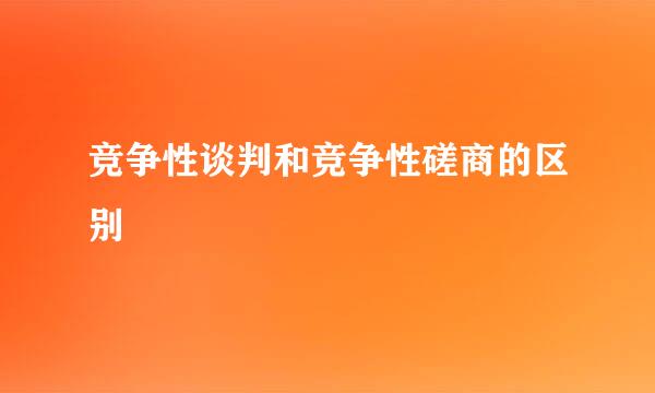 竞争性谈判和竞争性磋商的区别