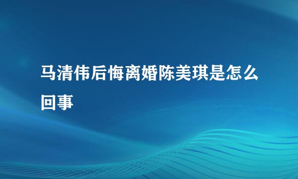 马清伟后悔离婚陈美琪是怎么回事