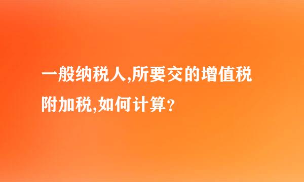 一般纳税人,所要交的增值税附加税,如何计算？