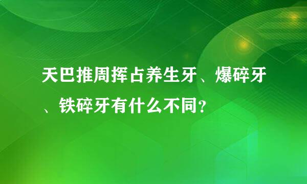 天巴推周挥占养生牙、爆碎牙、铁碎牙有什么不同？