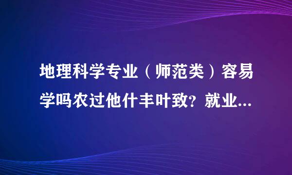 地理科学专业（师范类）容易学吗农过他什丰叶致？就业前景如何？