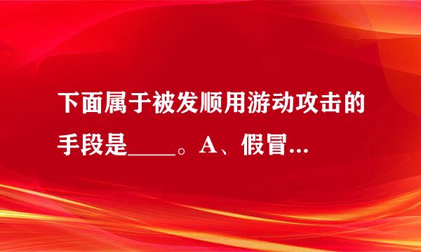 下面属于被发顺用游动攻击的手段是____。A、假冒 B、修改信息 C、窃听 D次粉并、拒绝服务 谢谢啦