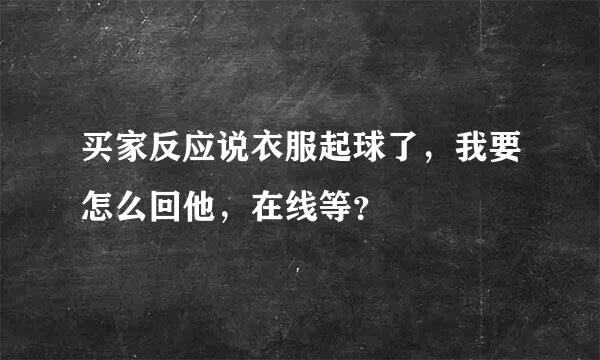 买家反应说衣服起球了，我要怎么回他，在线等？