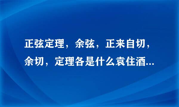 正弦定理，余弦，正来自切，余切，定理各是什么袁住酒知种统？他们公式以及表示的是那条边对那条边？