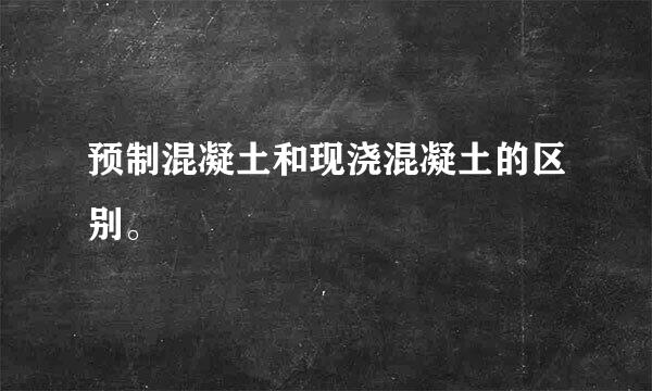 预制混凝土和现浇混凝土的区别。