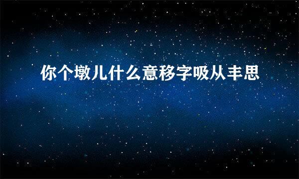 你个墩儿什么意移字吸从丰思