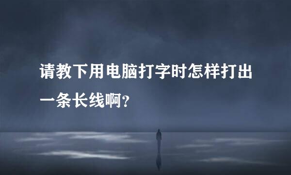 请教下用电脑打字时怎样打出一条长线啊？