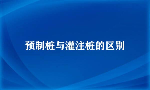 预制桩与灌注桩的区别