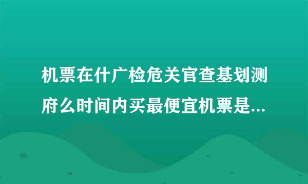 机票在什广检危关官查基划测府么时间内买最便宜机票是什么时间都买最便宜？