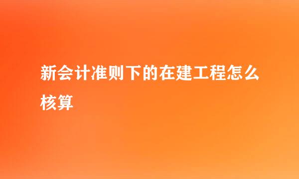 新会计准则下的在建工程怎么核算