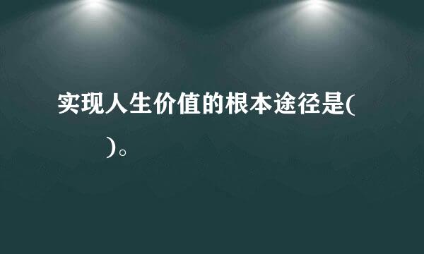 实现人生价值的根本途径是(  )。