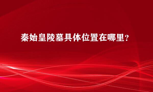 秦始皇陵墓具体位置在哪里？