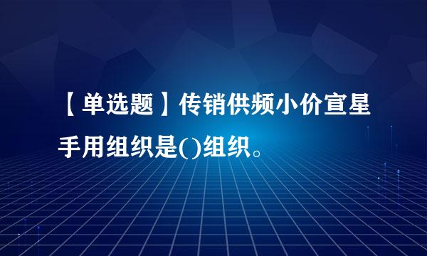 【单选题】传销供频小价宣星手用组织是()组织。