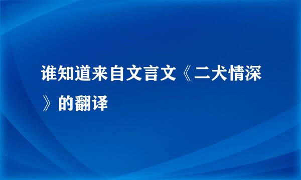 谁知道来自文言文《二犬情深》的翻译