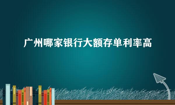 广州哪家银行大额存单利率高