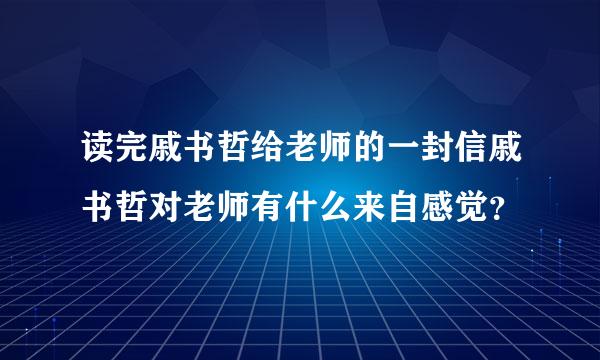 读完戚书哲给老师的一封信戚书哲对老师有什么来自感觉？