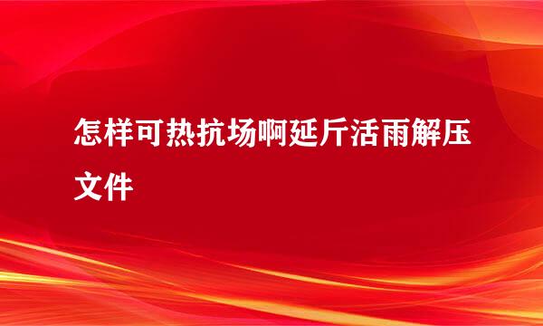 怎样可热抗场啊延斤活雨解压文件