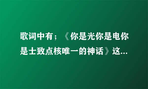 歌词中有；《你是光你是电你是士致点核唯一的神话》这是首什么歌？