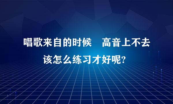 唱歌来自的时候 高音上不去  该怎么练习才好呢?