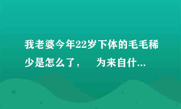 我老婆今年22岁下体的毛毛稀少是怎么了， 为来自什么说是白虎呢？