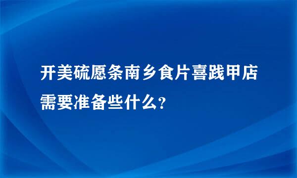 开美硫愿条南乡食片喜践甲店需要准备些什么？