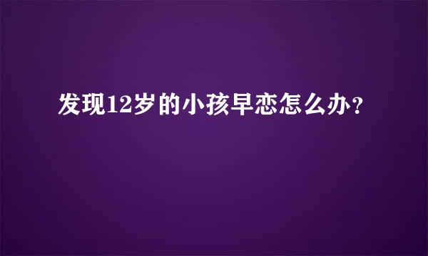 发现12岁的小孩早恋怎么办？